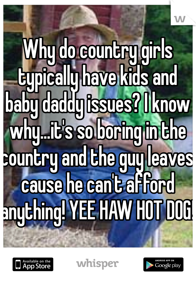Why do country girls typically have kids and baby daddy issues? I know why...it's so boring in the country and the guy leaves cause he can't afford anything! YEE HAW HOT DOG! 