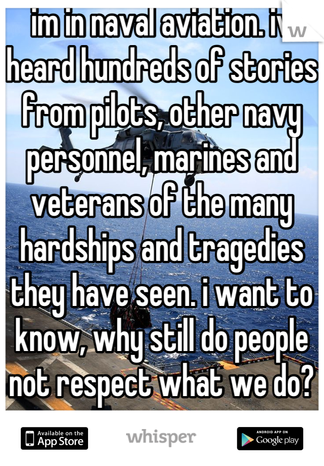 im in naval aviation. iv heard hundreds of stories from pilots, other navy personnel, marines and veterans of the many hardships and tragedies they have seen. i want to know, why still do people not respect what we do?