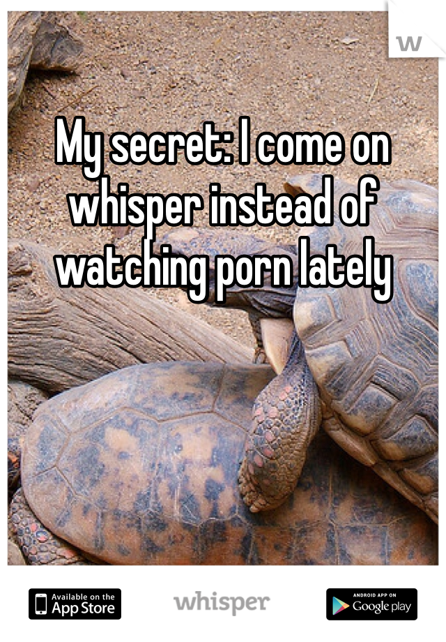 My secret: I come on whisper instead of watching porn lately