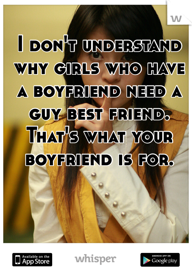 I don't understand why girls who have a boyfriend need a guy best friend. That's what your boyfriend is for. 