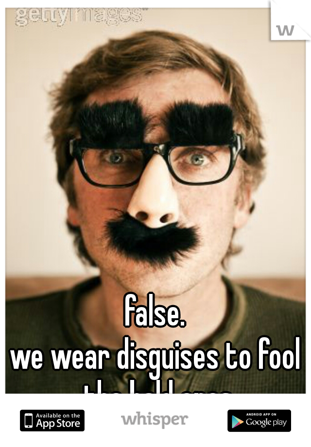 false.
we wear disguises to fool the bald ones