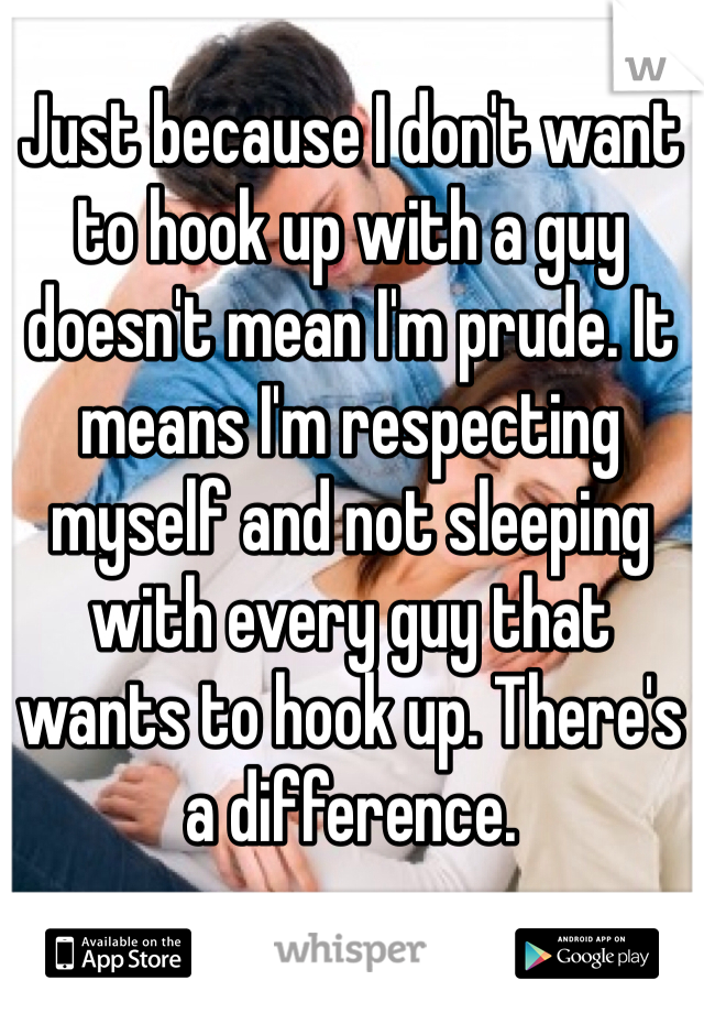 Just because I don't want to hook up with a guy doesn't mean I'm prude. It means I'm respecting myself and not sleeping with every guy that wants to hook up. There's a difference. 