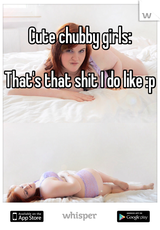 Cute chubby girls: 

That's that shit I do like :p