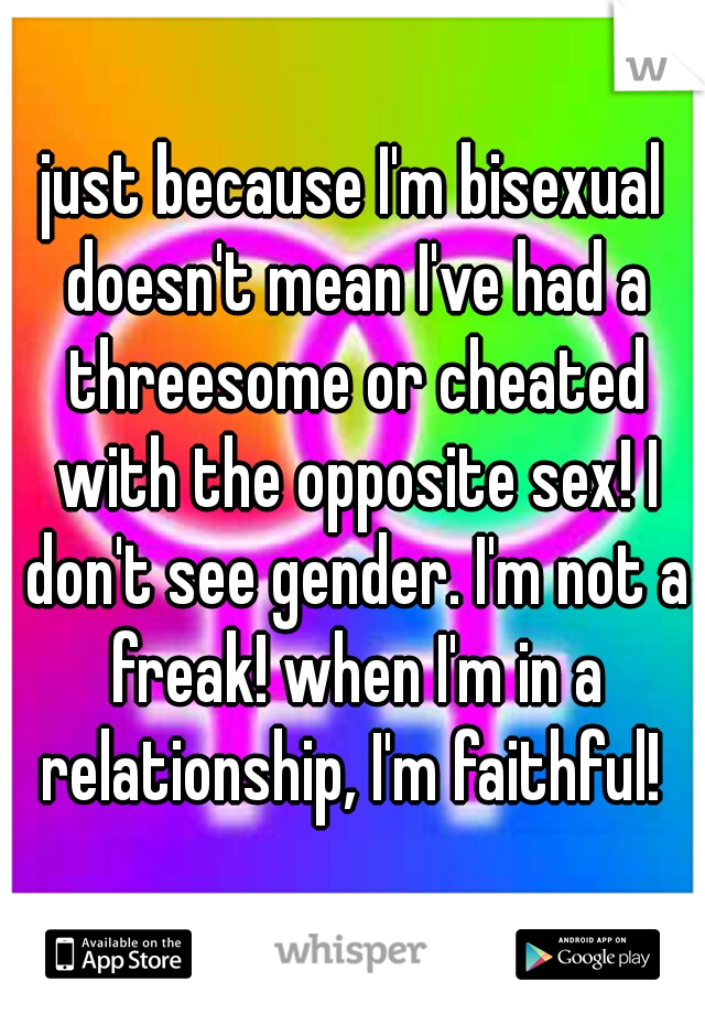just because I'm bisexual doesn't mean I've had a threesome or cheated with the opposite sex! I don't see gender. I'm not a freak! when I'm in a relationship, I'm faithful! 