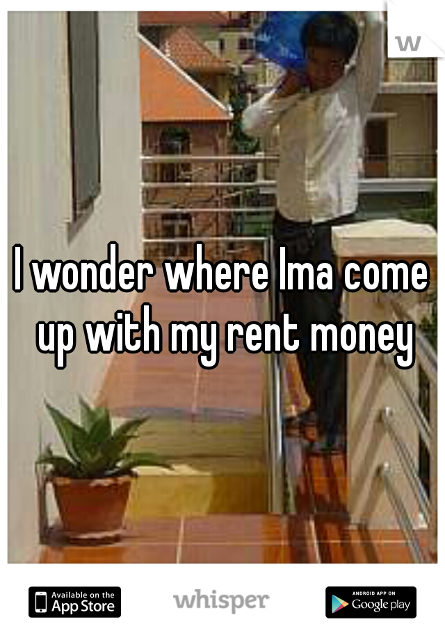 I wonder where Ima come up with my rent money