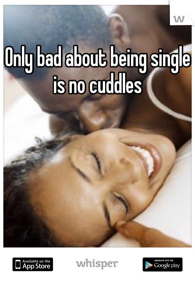 Only bad about being single is no cuddles 