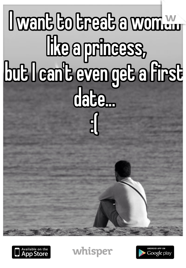 I want to treat a woman
 like a princess, 
but I can't even get a first date...   
:(
