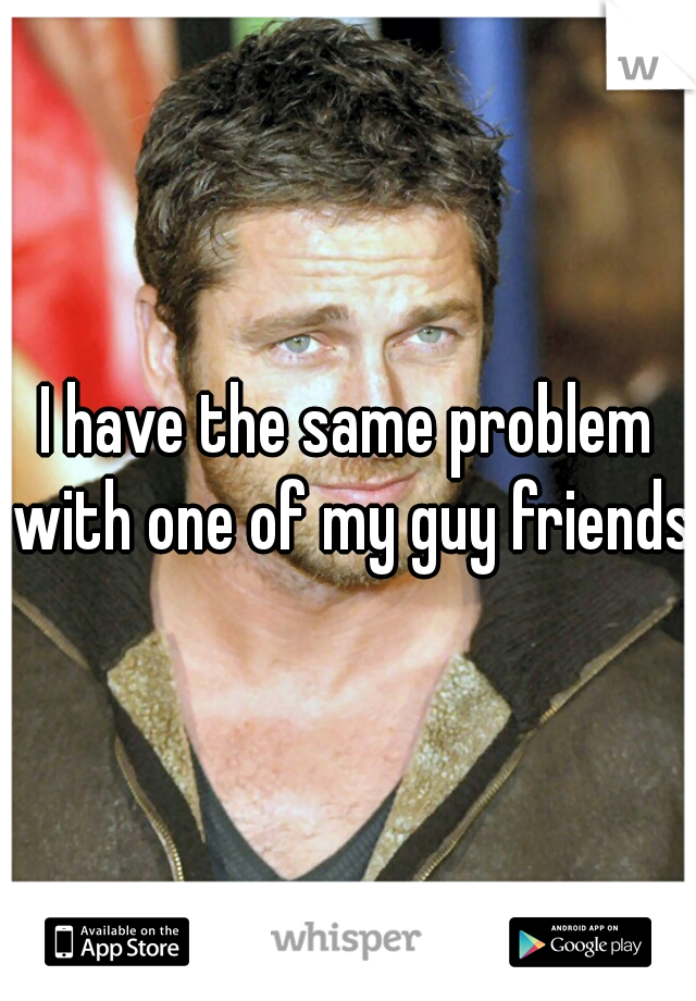 I have the same problem with one of my guy friends