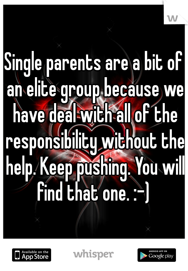 Single parents are a bit of an elite group because we have deal with all of the responsibility without the help. Keep pushing. You will find that one. :-) 