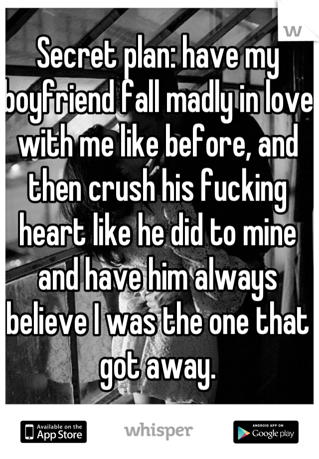 Secret plan: have my boyfriend fall madly in love with me like before, and then crush his fucking heart like he did to mine and have him always believe I was the one that got away.