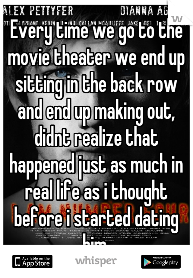 Every time we go to the movie theater we end up sitting in the back row and end up making out, didnt realize that happened just as much in real life as i thought before i started dating him.