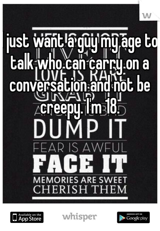 I just want a guy my age to talk who can carry on a conversation and not be creepy. I'm 18.