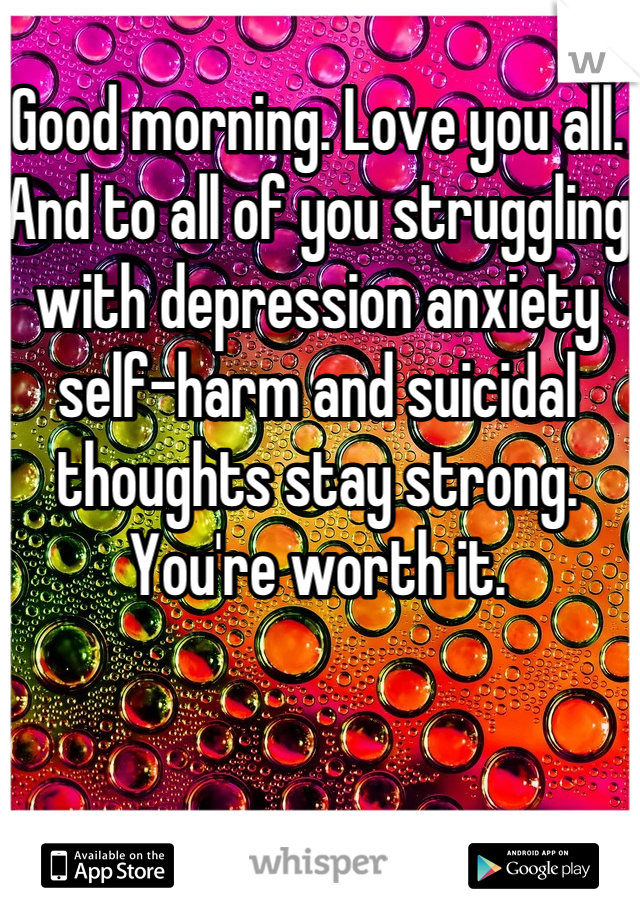 Good morning. Love you all. And to all of you struggling with depression anxiety self-harm and suicidal thoughts stay strong. You're worth it.  