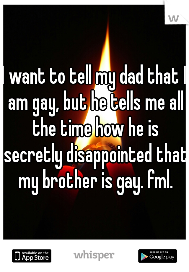 I want to tell my dad that I am gay, but he tells me all the time how he is secretly disappointed that my brother is gay. fml.