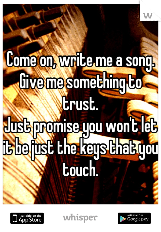 Come on, write me a song.
Give me something to trust.
Just promise you won't let it be just the keys that you touch.