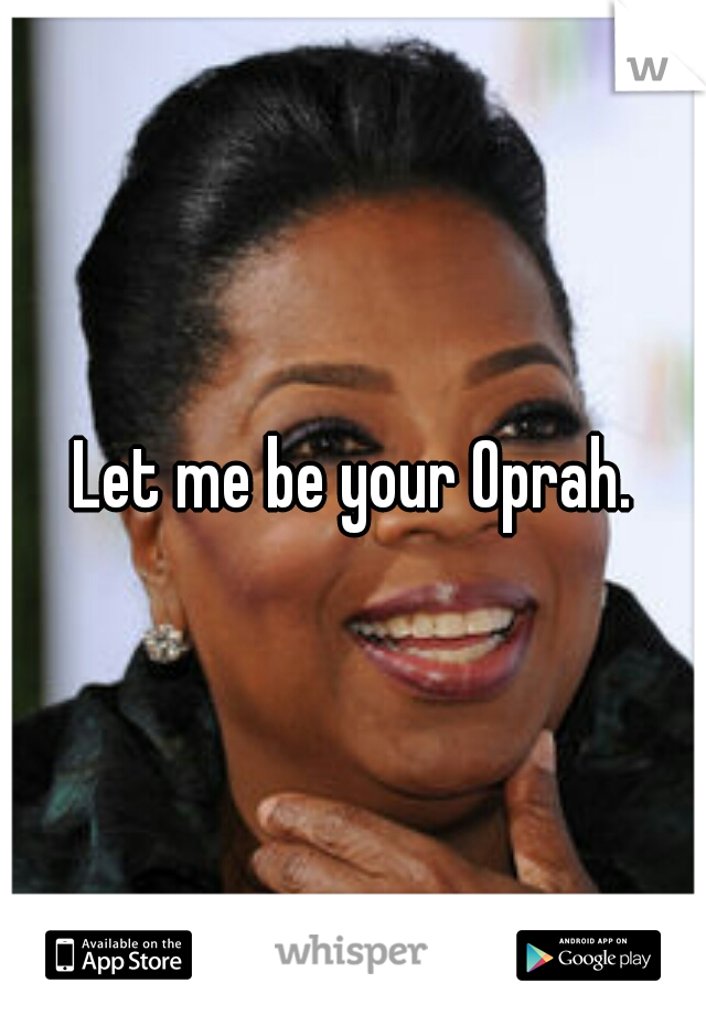 Let me be your Oprah.