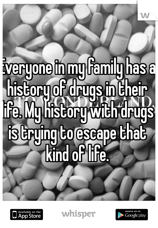 Everyone in my family has a history of drugs in their life. My history with drugs is trying to escape that kind of life.