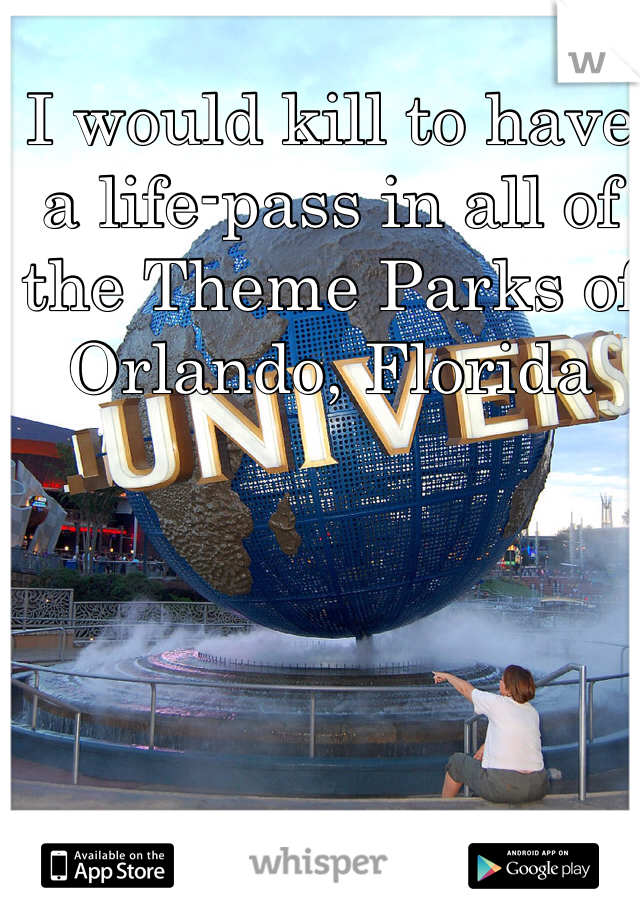 I would kill to have a life-pass in all of the Theme Parks of Orlando, Florida