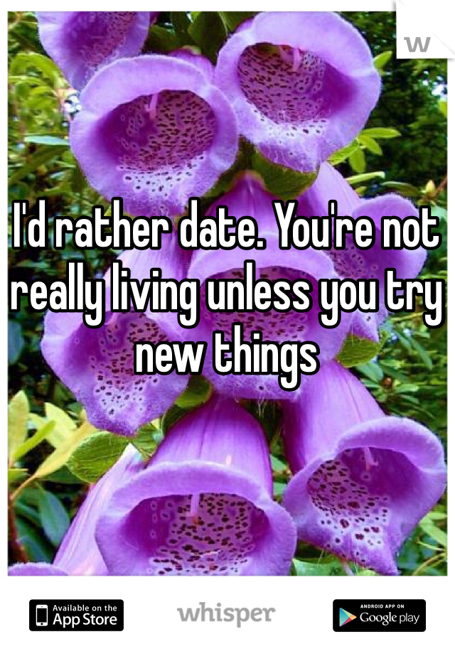 I'd rather date. You're not really living unless you try new things