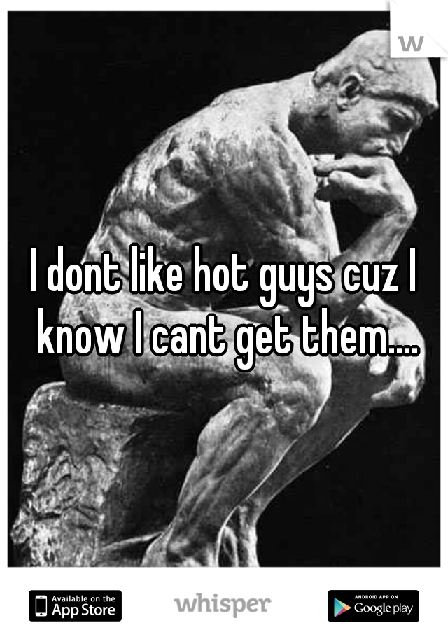 I dont like hot guys cuz I know I cant get them....