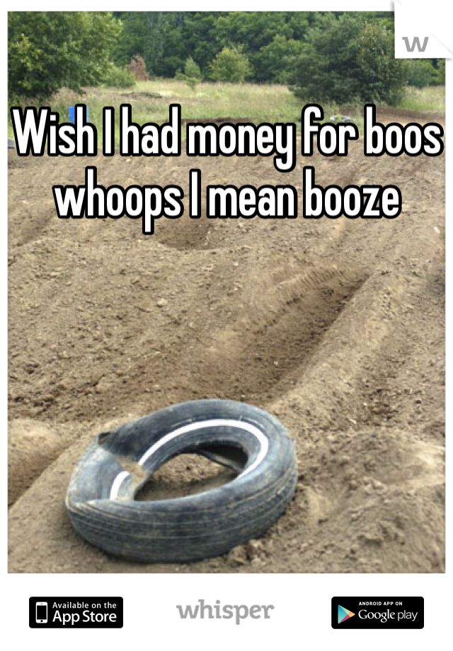 Wish I had money for boos whoops I mean booze