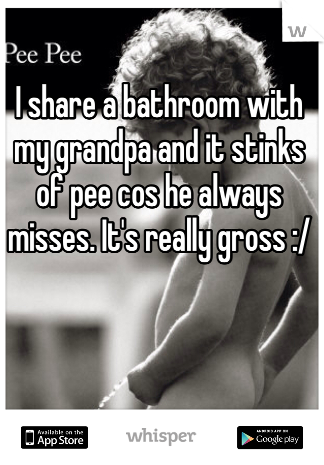 I share a bathroom with my grandpa and it stinks of pee cos he always misses. It's really gross :/