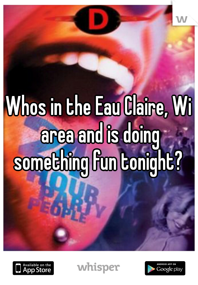 Whos in the Eau Claire, Wi area and is doing something fun tonight? 
