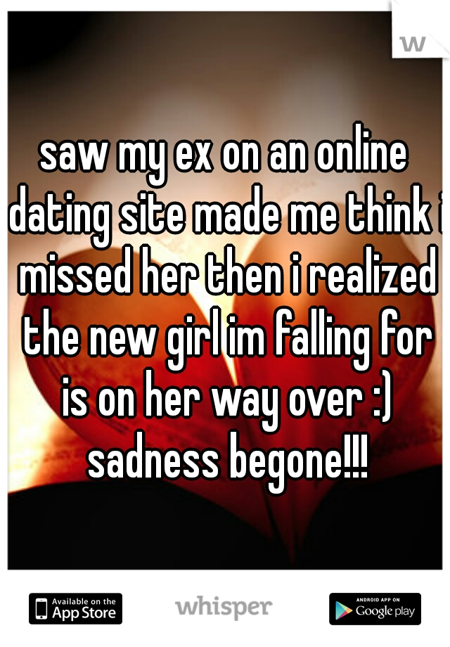 saw my ex on an online dating site made me think i missed her then i realized the new girl im falling for is on her way over :) sadness begone!!!