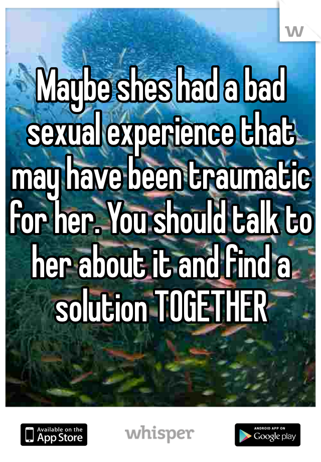 Maybe shes had a bad sexual experience that may have been traumatic for her. You should talk to her about it and find a solution TOGETHER 
