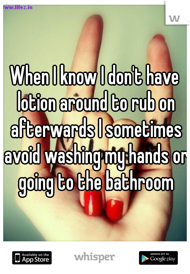 When I know I don't have lotion around to rub on afterwards I sometimes avoid washing my hands or going to the bathroom