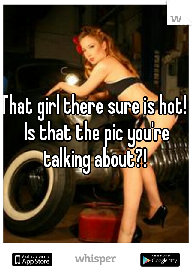 That girl there sure is hot!  Is that the pic you're talking about?! 