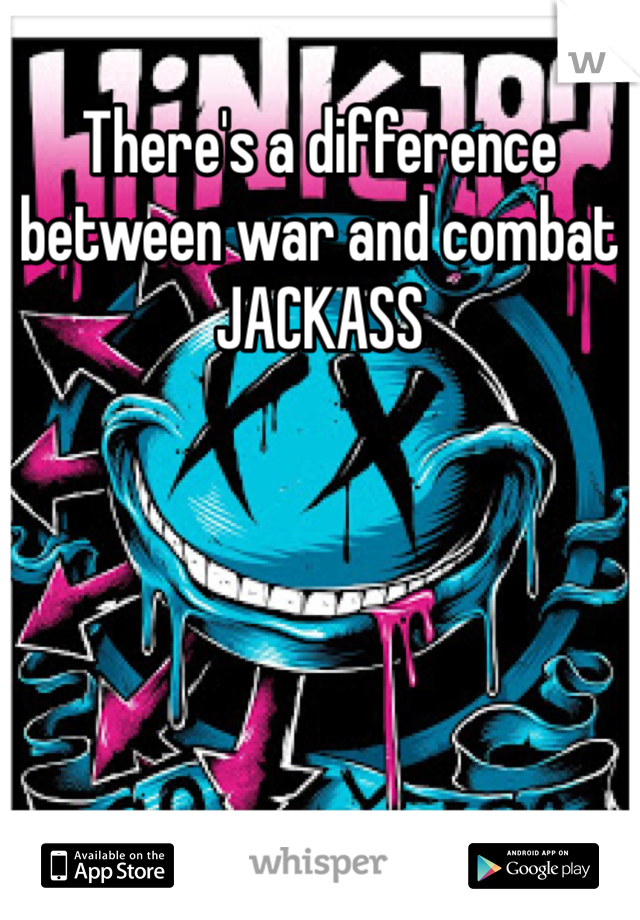 There's a difference between war and combat JACKASS