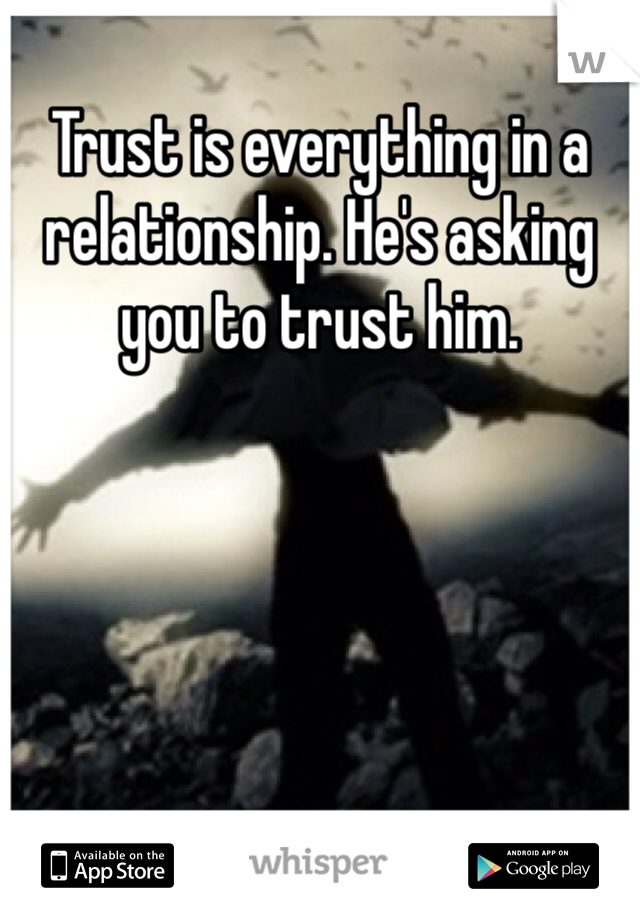 Trust is everything in a relationship. He's asking you to trust him. 