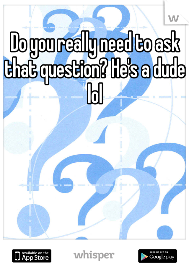 Do you really need to ask that question? He's a dude lol