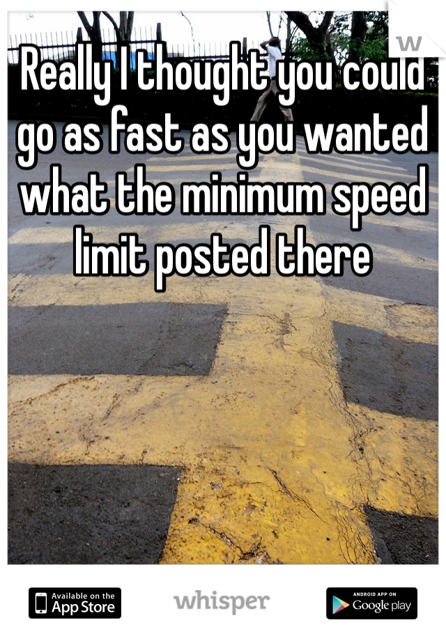 Really I thought you could go as fast as you wanted what the minimum speed limit posted there