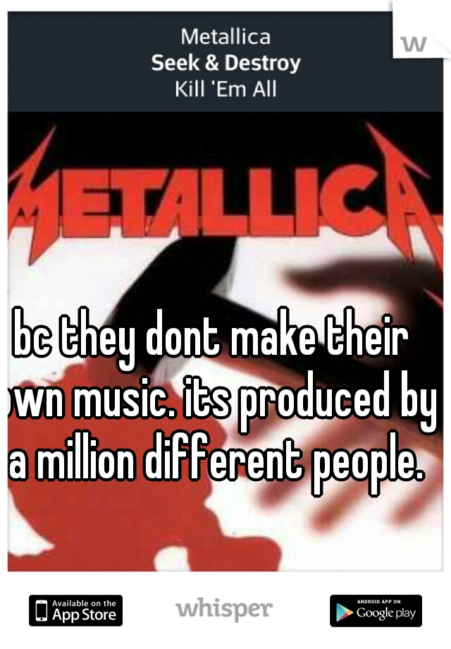 bc they dont make their own music. its produced by a million different people.