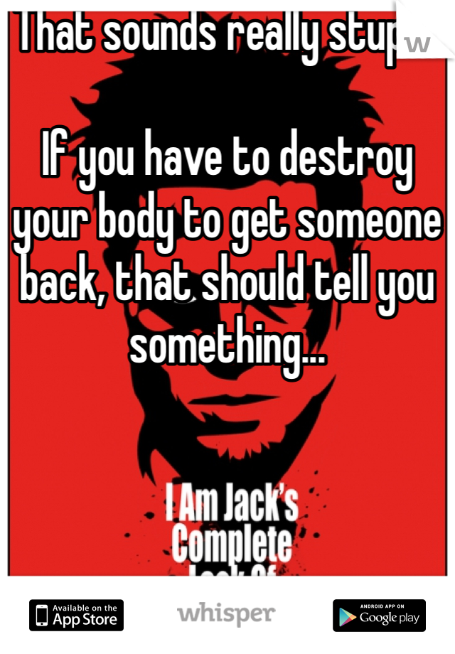 That sounds really stupid. 

If you have to destroy your body to get someone back, that should tell you something...