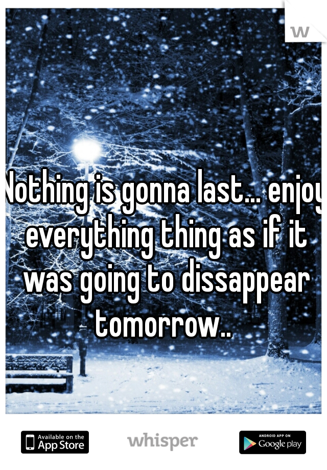 Nothing is gonna last... enjoy everything thing as if it was going to dissappear tomorrow.. 