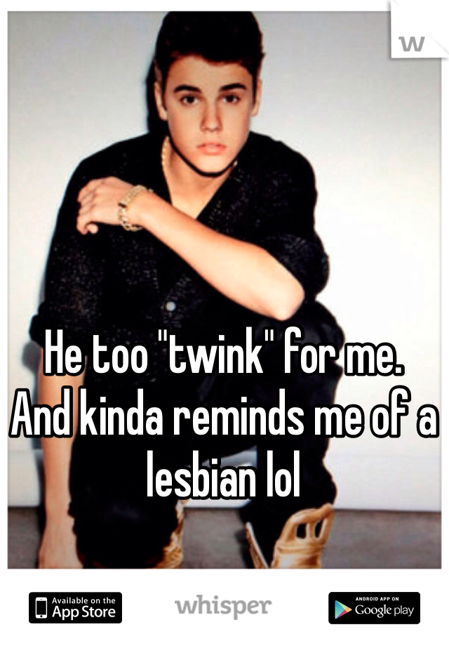He too "twink" for me. 
And kinda reminds me of a lesbian lol