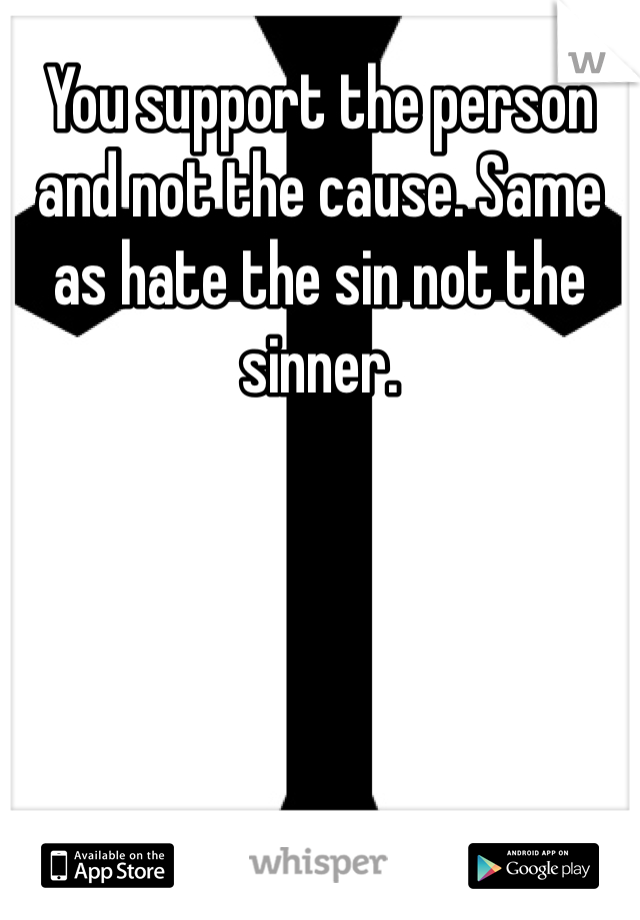 You support the person and not the cause. Same as hate the sin not the sinner.