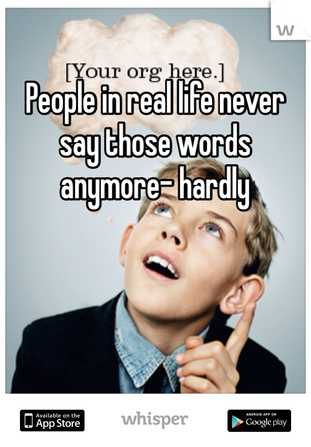 People in real life never say those words anymore- hardly