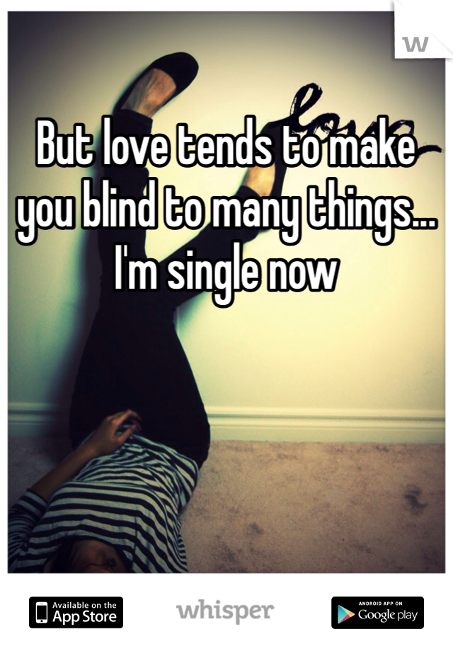 But love tends to make you blind to many things... I'm single now 