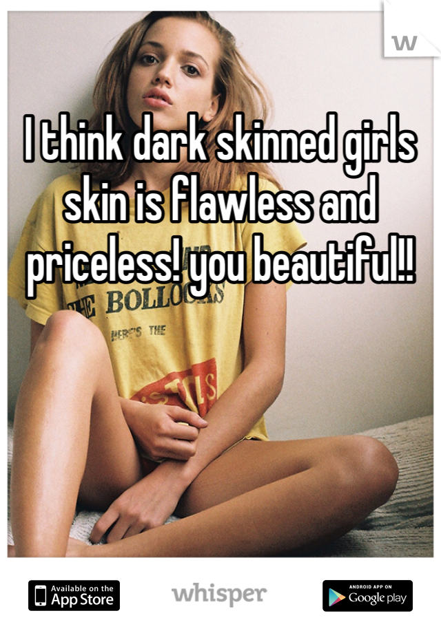 I think dark skinned girls skin is flawless and priceless! you beautiful!!