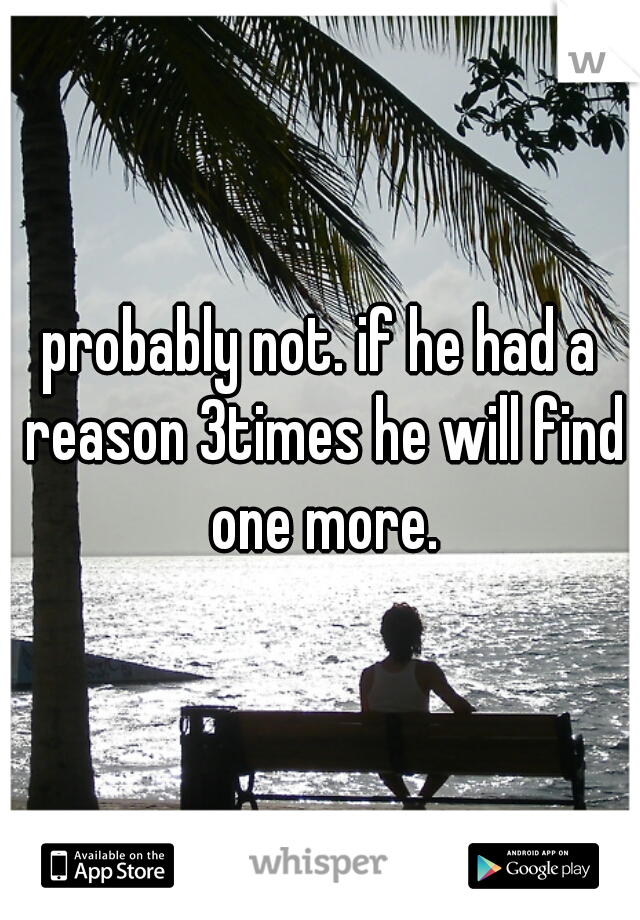 probably not. if he had a reason 3times he will find one more.