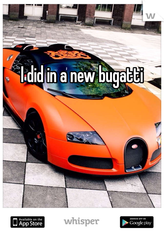 I did in a new bugatti