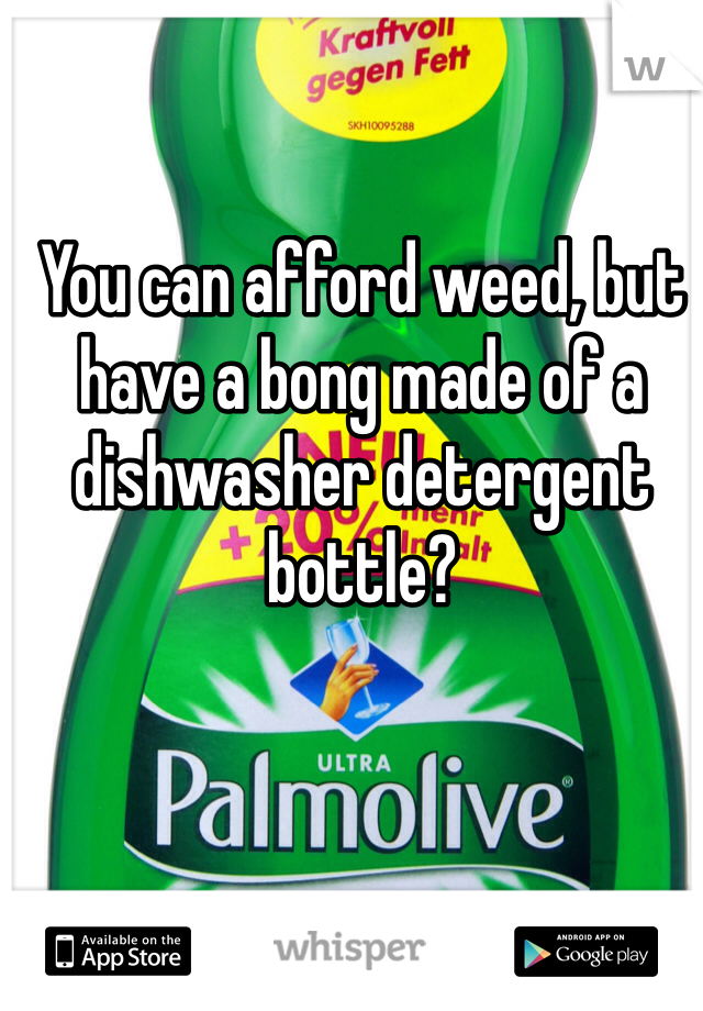 You can afford weed, but have a bong made of a dishwasher detergent bottle?