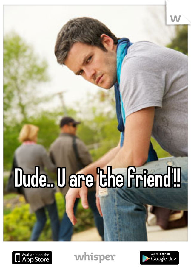 Dude.. U are 'the friend'!!