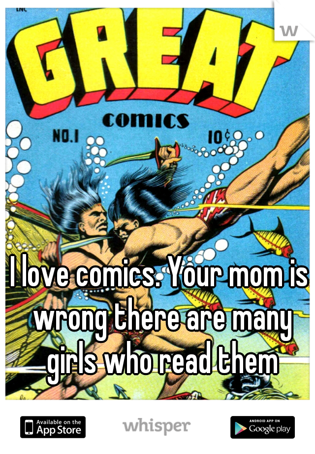 I love comics. Your mom is wrong there are many girls who read them