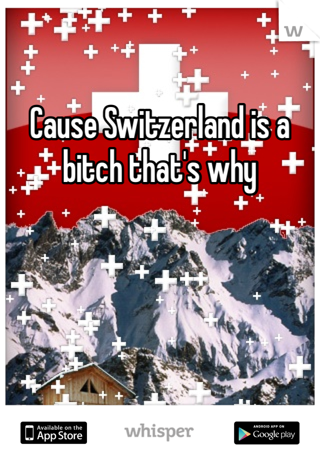 Cause Switzerland is a bitch that's why