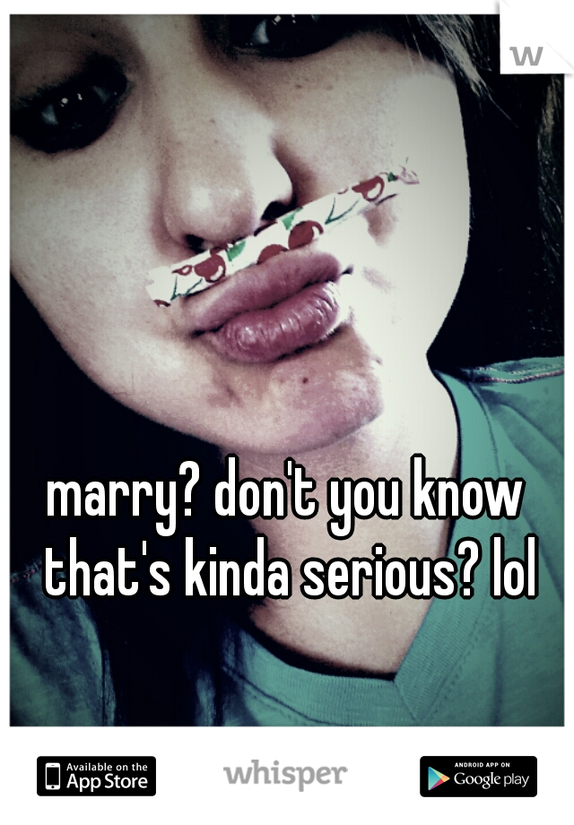 marry? don't you know that's kinda serious? lol
